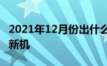 2021年12月份出什么新机 2021年4月有哪些新机 