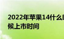 2022年苹果14什么时候上市 苹果14什么时候上市时间 