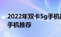 2022年双卡5g手机推荐 618值得入手的5G手机推荐 