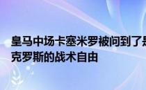 皇马中场卡塞米罗被问到了是否羡慕安切洛蒂给莫德里奇和克罗斯的战术自由