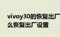 vivoy30的恢复出厂设置在哪里 vivoy30怎么恢复出厂设置 