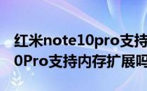 红米note10pro支持内存扩展吗 红米Note10Pro支持内存扩展吗 