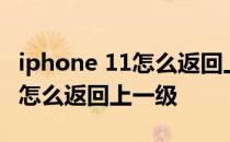 iphone 11怎么返回上一级小圆圈 iPhone11怎么返回上一级 