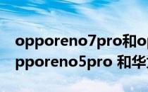 opporeno7pro和opporeno5pro哪款好 opporeno5pro 和华为nova7pro哪个好 