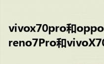 vivox70pro和opporeno7pro哪个好 opporeno7Pro和vivoX70哪个好 