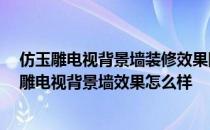 仿玉雕电视背景墙装修效果图 用墙纸做出来的3d立体仿玉雕电视背景墙效果怎么样 