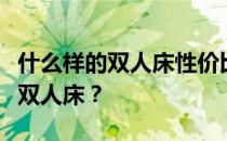 什么样的双人床性价比高？谁能告诉我买什么双人床？