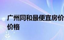 广州同和最便宜房价 我想问广州同和二手房价格 