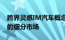 跨界灵感IM汽车概念车创造了一个高档跑车的细分市场