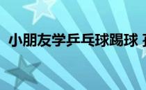小朋友学乒乓球踢球 孩子为什么要学踢球？