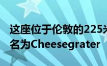 这座位于伦敦的225米高的摩天大楼底部被命名为Cheesegrater
