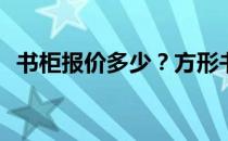 书柜报价多少？方形书柜门的价格是多少？