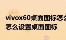 vivox60桌面图标怎么调整大小 vivoX60Pro怎么设置桌面图标 