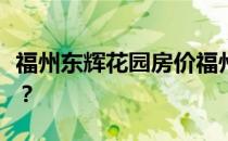 福州东辉花园房价福州东辉花园二手房价如何？