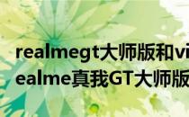 realmegt大师版和vivos10pro vivos10和Realme真我GT大师版哪个好 