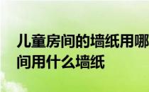 儿童房间的墙纸用哪种比较合适 请问儿童房间用什么墙纸 