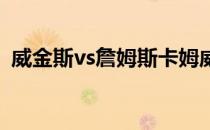 威金斯vs詹姆斯卡姆威金斯为什么害怕卡姆