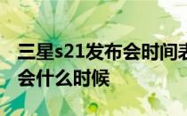 三星s21发布会时间表 三星s21系列国行发布会什么时候 