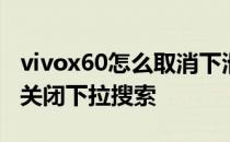 vivox60怎么取消下滑搜索 vivox60pro怎么关闭下拉搜索 