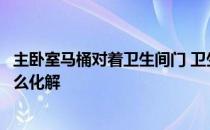 主卧室马桶对着卫生间门 卫生间马桶正对主卧门口怎么办怎么化解 