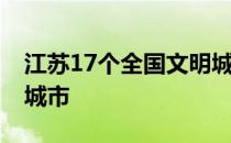 江苏17个全国文明城市 江苏有几个全国文明城市 
