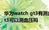 华为watch gt3有测血压功能吗 华为watchgt3可以测血压吗 