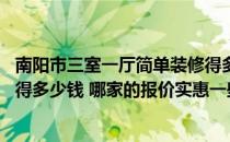 南阳市三室一厅简单装修得多少钱 南阳市两室一厅筒约装修得多少钱 哪家的报价实惠一些 