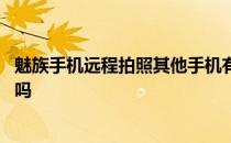 魅族手机远程拍照其他手机有吗 魅族手机远程拍照对方知道吗 