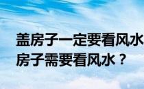 盖房子一定要看风水吗？哪位家长告诉我 盖房子需要看风水？