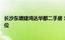 长沙东塘建鸿达华都二手房 求大神说下长沙东塘二手房的价位 