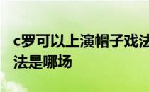 c罗可以上演帽子戏法 2018世界杯c罗帽子戏法是哪场 