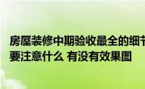 房屋装修中期验收最全的细节 请告诉我们房屋装修验收后需要注意什么 有没有效果图