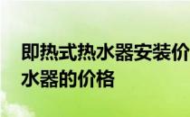 即热式热水器安装价格表 请告诉我即热式热水器的价格