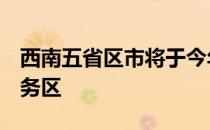 西南五省区市将于今年6月底建成跨省综合服务区