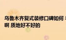 乌鲁木齐复式装修口碑如何 乌鲁木齐小户型装修报价如何的啊 质地好不好的 