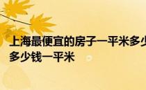 上海最便宜的房子一平米多少钱啊 谁知道上海最便宜的房子多少钱一平米 