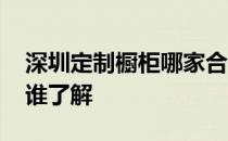 深圳定制橱柜哪家合适 深圳橱柜定制哪家好谁了解 