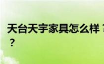 天台天宇家具怎么样？谁能给我讲讲天宇家具？