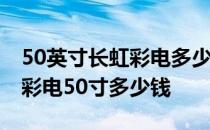 50英寸长虹彩电多少钱一台 求大神说下长虹彩电50寸多少钱 