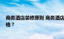 商务酒店装修原则 商务酒店装修注意事项 谁能给个参考价格？