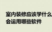 室内装修应该学什么软件 想学习室内装修要会运用哪些软件 