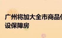 广州将加大全市商品住宅用地公开出让力度建设保障房