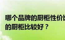 哪个品牌的厨柜性价比高？想问一下哪个牌子的厨柜比较好？