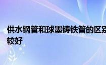 供水钢管和球墨铸铁管的区别 给水用钢管还是球墨铸铁管比较好 