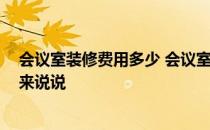 会议室装修费用多少 会议室装修设计价格高不高谁清楚的 来说说 