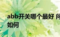 abb开关哪个最好 问一问大家abb开关质量如何 