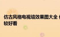 仿古风格电视墙效果图大全 仿古风格电视墙如何装修效果比较好看 