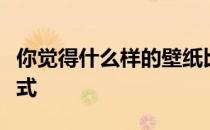 你觉得什么样的壁纸比较好？告诉我墙纸的样式