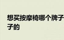 想买按摩椅哪个牌子好 问下按摩椅买什么牌子的 