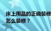 床上用品的正确装修方式 想问一下床上用品怎么装修？